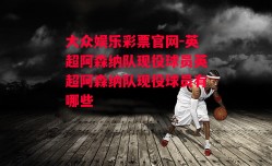 大众娱乐彩票官网-英超阿森纳队现役球员英超阿森纳队现役球员有哪些