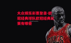 大众娱乐彩票登录-欧冠经典球队欧冠经典比赛有哪些