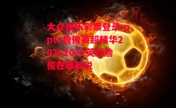 大众娱乐彩票登录-pptv詹俊英超精华20212022英超詹俊在哪解说