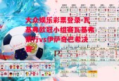 大众娱乐彩票登录-瓦基弗欧冠小组赛瓦基弗银行vs伊萨奇巴希决赛